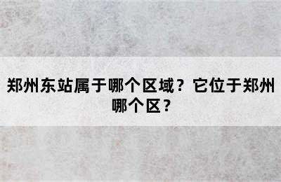 郑州东站属于哪个区域？它位于郑州哪个区？