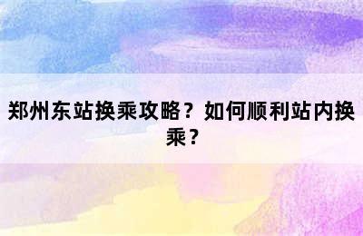 郑州东站换乘攻略？如何顺利站内换乘？