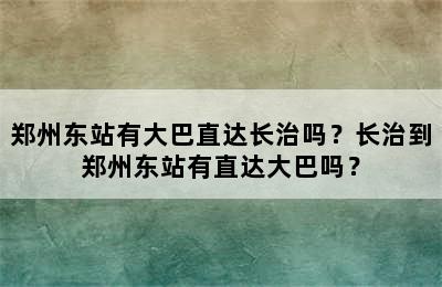 郑州东站有大巴直达长治吗？长治到郑州东站有直达大巴吗？