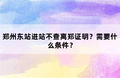郑州东站进站不查离郑证明？需要什么条件？
