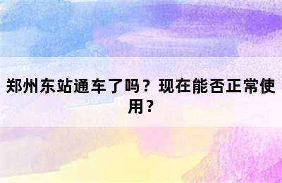 郑州东站通车了吗？现在能否正常使用？