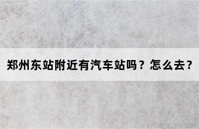 郑州东站附近有汽车站吗？怎么去？