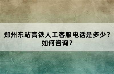 郑州东站高铁人工客服电话是多少？如何咨询？