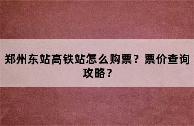 郑州东站高铁站怎么购票？票价查询攻略？
