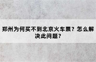 郑州为何买不到北京火车票？怎么解决此问题？