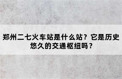 郑州二七火车站是什么站？它是历史悠久的交通枢纽吗？