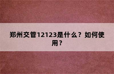 郑州交管12123是什么？如何使用？