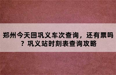 郑州今天回巩义车次查询，还有票吗？巩义站时刻表查询攻略