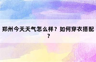 郑州今天天气怎么样？如何穿衣搭配？