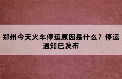 郑州今天火车停运原因是什么？停运通知已发布