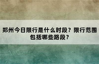郑州今日限行是什么时段？限行范围包括哪些路段？