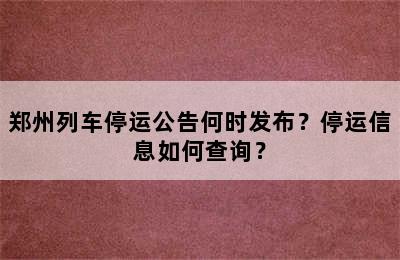 郑州列车停运公告何时发布？停运信息如何查询？