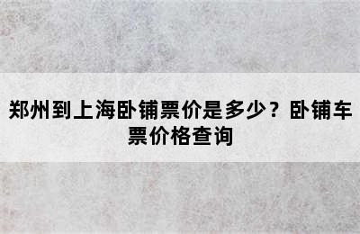 郑州到上海卧铺票价是多少？卧铺车票价格查询