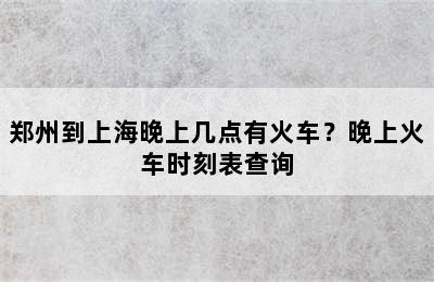 郑州到上海晚上几点有火车？晚上火车时刻表查询