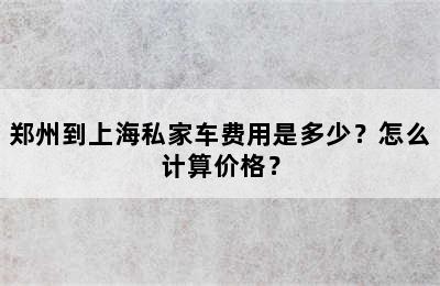 郑州到上海私家车费用是多少？怎么计算价格？