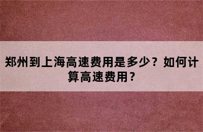 郑州到上海高速费用是多少？如何计算高速费用？