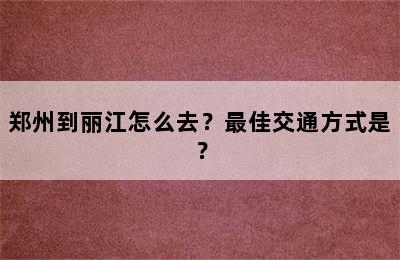 郑州到丽江怎么去？最佳交通方式是？