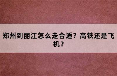 郑州到丽江怎么走合适？高铁还是飞机？