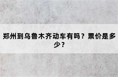 郑州到乌鲁木齐动车有吗？票价是多少？