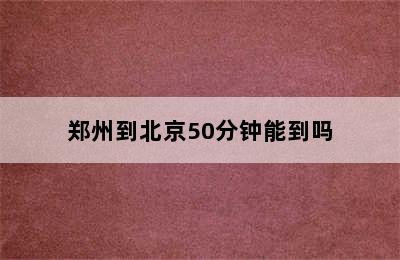 郑州到北京50分钟能到吗