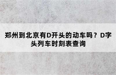 郑州到北京有D开头的动车吗？D字头列车时刻表查询