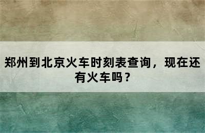 郑州到北京火车时刻表查询，现在还有火车吗？