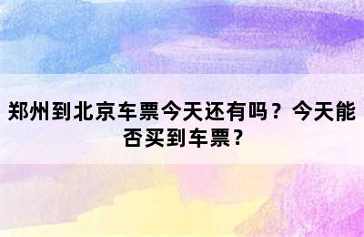 郑州到北京车票今天还有吗？今天能否买到车票？