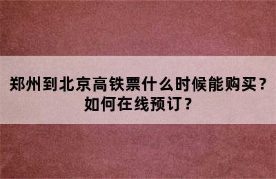 郑州到北京高铁票什么时候能购买？如何在线预订？
