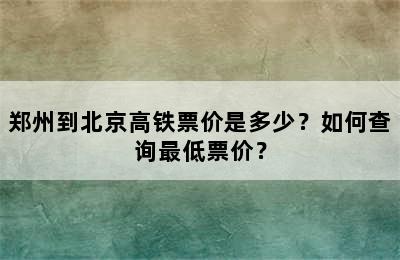 郑州到北京高铁票价是多少？如何查询最低票价？
