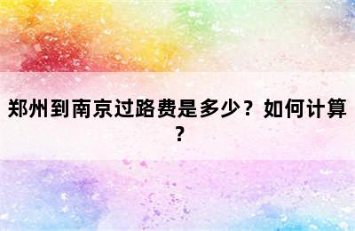 郑州到南京过路费是多少？如何计算？