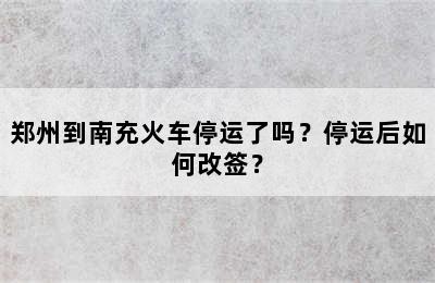 郑州到南充火车停运了吗？停运后如何改签？