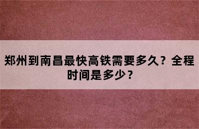 郑州到南昌最快高铁需要多久？全程时间是多少？