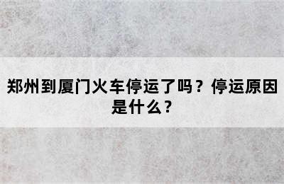 郑州到厦门火车停运了吗？停运原因是什么？