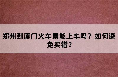 郑州到厦门火车票能上车吗？如何避免买错？