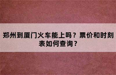 郑州到厦门火车能上吗？票价和时刻表如何查询？