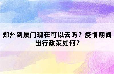 郑州到厦门现在可以去吗？疫情期间出行政策如何？