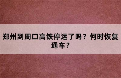 郑州到周口高铁停运了吗？何时恢复通车？