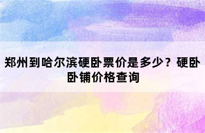 郑州到哈尔滨硬卧票价是多少？硬卧卧铺价格查询