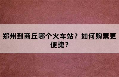郑州到商丘哪个火车站？如何购票更便捷？