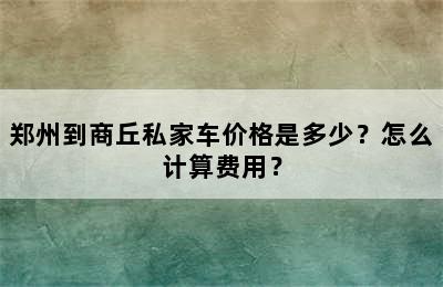 郑州到商丘私家车价格是多少？怎么计算费用？
