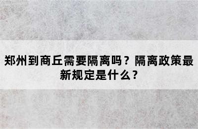郑州到商丘需要隔离吗？隔离政策最新规定是什么？