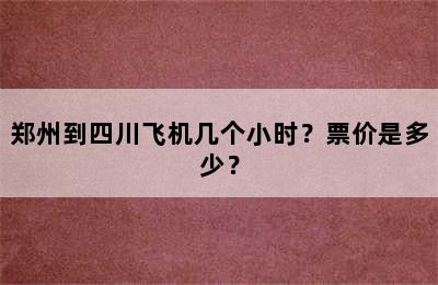 郑州到四川飞机几个小时？票价是多少？