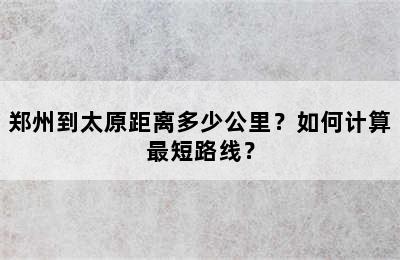 郑州到太原距离多少公里？如何计算最短路线？