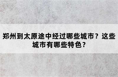 郑州到太原途中经过哪些城市？这些城市有哪些特色？