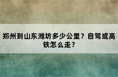 郑州到山东潍坊多少公里？自驾或高铁怎么走？