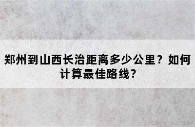 郑州到山西长治距离多少公里？如何计算最佳路线？