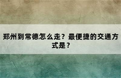 郑州到常德怎么走？最便捷的交通方式是？