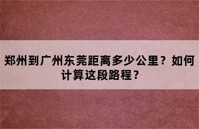 郑州到广州东莞距离多少公里？如何计算这段路程？