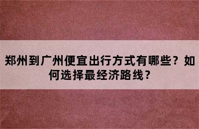 郑州到广州便宜出行方式有哪些？如何选择最经济路线？