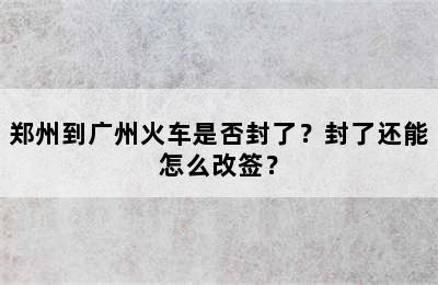 郑州到广州火车是否封了？封了还能怎么改签？